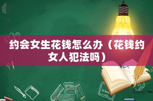 約會(huì)女生花錢怎么辦（花錢約女人犯法嗎）