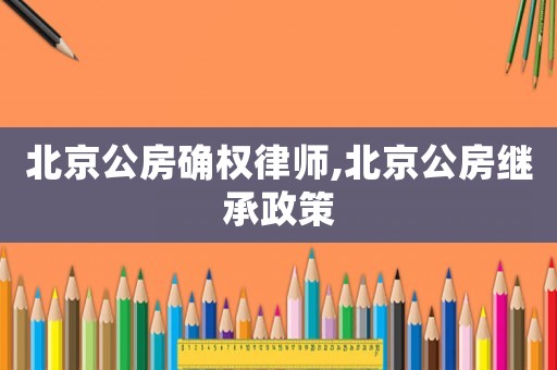 北京公房確權(quán)律師,北京公房繼承政策