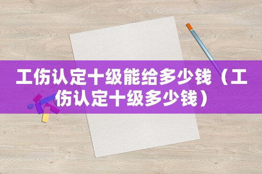 工傷認(rèn)定十級(jí)能給多少錢(qián)（工傷認(rèn)定十級(jí)多少錢(qián)）