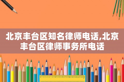 北京豐臺(tái)區(qū)知名律師電話,北京豐臺(tái)區(qū)律師事務(wù)所電話