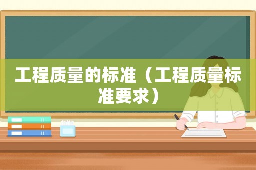 工程質(zhì)量的標(biāo)準(zhǔn)（工程質(zhì)量標(biāo)準(zhǔn)要求）