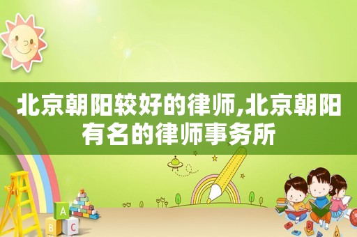 北京朝陽(yáng)較好的律師,北京朝陽(yáng)有名的律師事務(wù)所