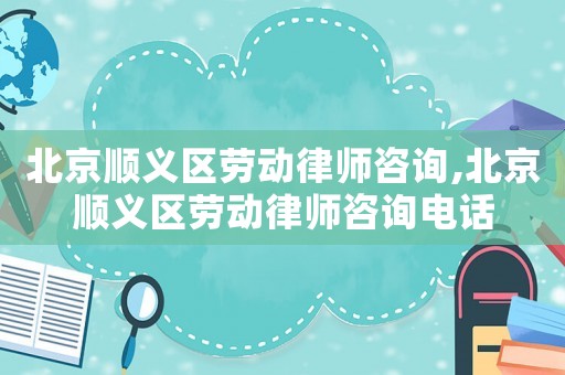 北京順義區(qū)勞動(dòng)律師咨詢,北京順義區(qū)勞動(dòng)律師咨詢電話