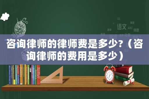 咨詢律師的律師費是多少?（咨詢律師的費用是多少）