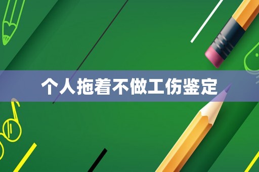 個(gè)人拖著不做工傷鑒定