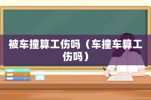 被車撞算工傷嗎（車撞車算工傷嗎）