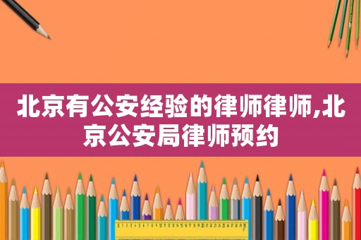 北京有公安經(jīng)驗(yàn)的律師律師,北京公安局律師預(yù)約
