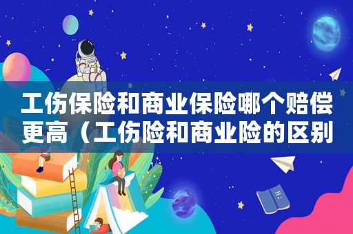 工傷保險和商業(yè)保險哪個賠償更高（工傷險和商業(yè)險的區(qū)別）