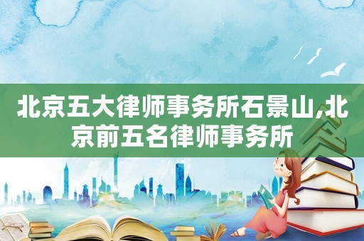 北京五大律師事務(wù)所石景山,北京前五名律師事務(wù)所