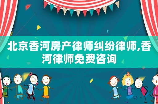 北京香河房產(chǎn)律師糾紛律師,香河律師免費咨詢