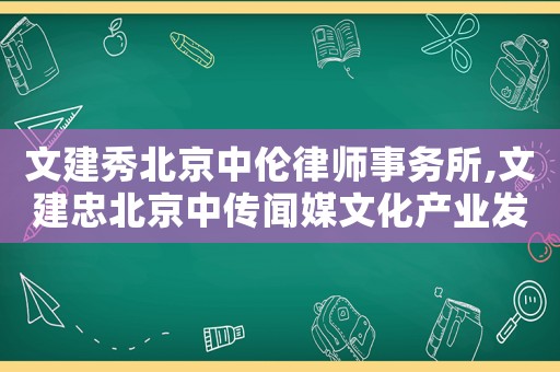 文建秀北京中倫律師事務(wù)所,文建忠北京中傳聞媒文化產(chǎn)業(yè)發(fā)展有限公司