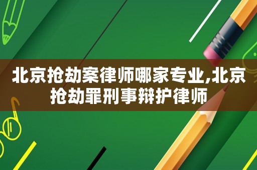 北京搶劫案律師哪家專業(yè),北京搶劫罪刑事辯護律師