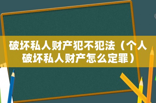 破壞私人財(cái)產(chǎn)犯不犯法（個(gè)人破壞私人財(cái)產(chǎn)怎么定罪）