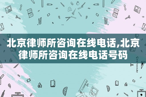 北京律師所咨詢?cè)诰€電話,北京律師所咨詢?cè)诰€電話號(hào)碼