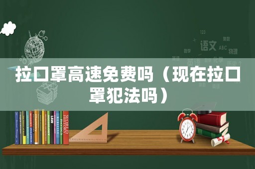 拉口罩高速免費(fèi)嗎（現(xiàn)在拉口罩犯法嗎）