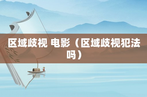 區(qū)域歧視 電影（區(qū)域歧視犯法嗎）