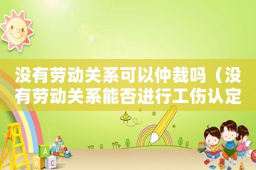 沒有勞動(dòng)關(guān)系可以仲裁嗎（沒有勞動(dòng)關(guān)系能否進(jìn)行工傷認(rèn)定）