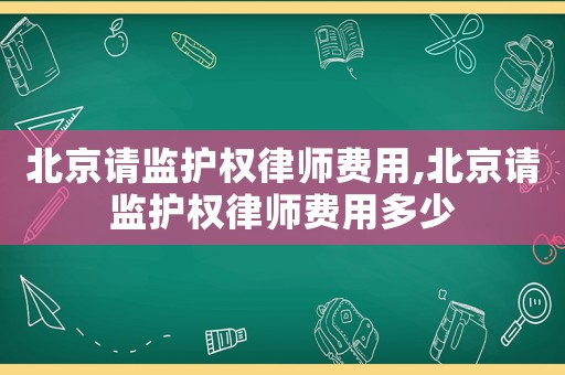 北京請監(jiān)護權(quán)律師費用,北京請監(jiān)護權(quán)律師費用多少