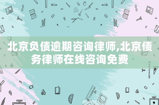 北京負債逾期咨詢律師,北京債務律師在線咨詢免費