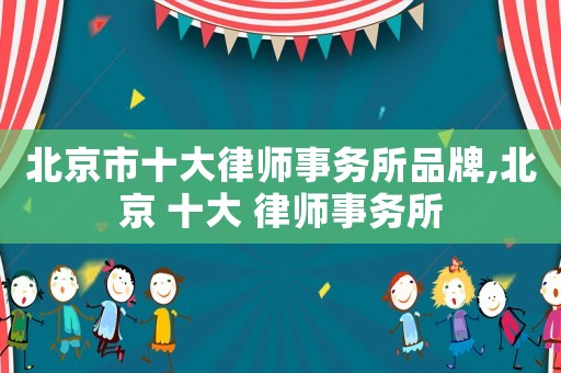 北京市十大律師事務(wù)所品牌,北京 十大 律師事務(wù)所