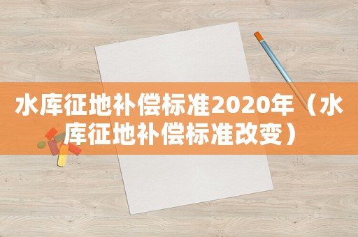 水庫(kù)征地補(bǔ)償標(biāo)準(zhǔn)2020年（水庫(kù)征地補(bǔ)償標(biāo)準(zhǔn)改變）
