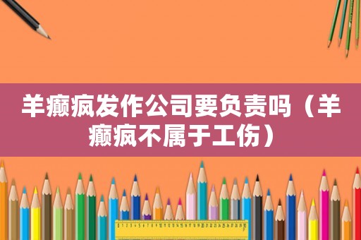 羊癲瘋發(fā)作公司要負責嗎（羊癲瘋不屬于工傷）