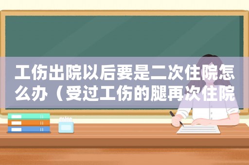 工傷出院以后要是二次住院怎么辦（受過(guò)工傷的腿再次住院還能走醫(yī)保嗎）