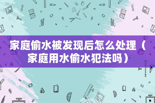 家庭偷水被發(fā)現(xiàn)后怎么處理（家庭用水偷水犯法嗎）