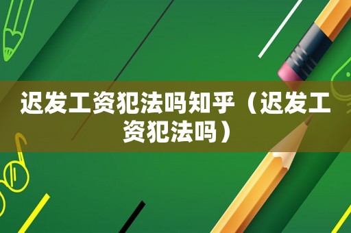 遲發(fā)工資犯法嗎知乎（遲發(fā)工資犯法嗎）