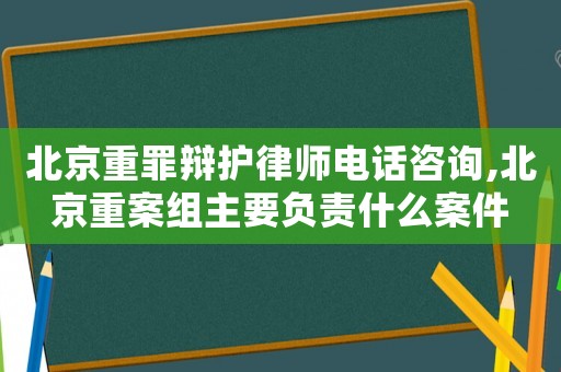 北京重罪辯護(hù)律師電話(huà)咨詢(xún),北京重案組主要負(fù)責(zé)什么案件