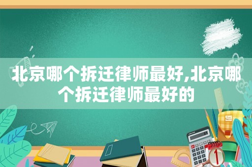 北京哪個(gè)拆遷律師最好,北京哪個(gè)拆遷律師最好的