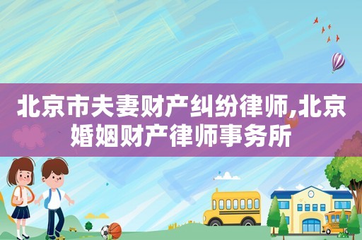 北京市夫妻財產(chǎn)糾紛律師,北京婚姻財產(chǎn)律師事務(wù)所
