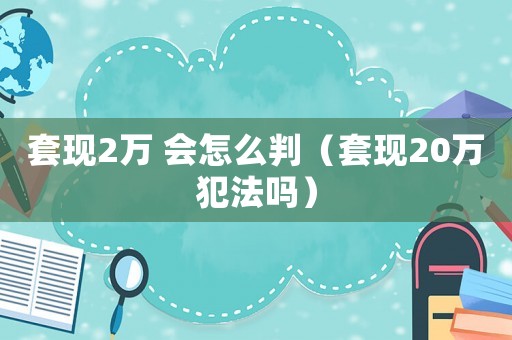 套現(xiàn)2萬 會怎么判（套現(xiàn)20萬犯法嗎）