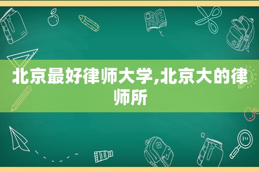 北京最好律師大學(xué),北京大的律師所