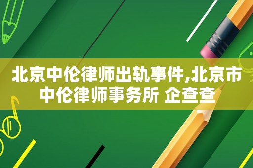 北京中倫律師出軌事件,北京市中倫律師事務(wù)所 企查查