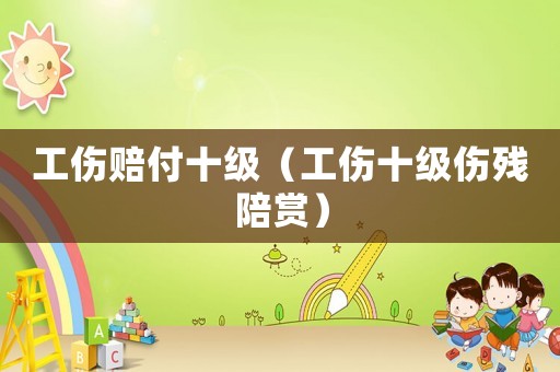 工傷賠付十級(jí)（工傷十級(jí)傷殘陪賞）