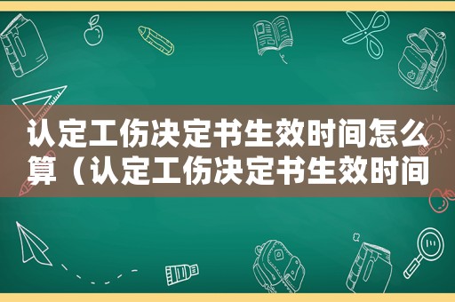 認(rèn)定工傷決定書生效時(shí)間怎么算（認(rèn)定工傷決定書生效時(shí)間）