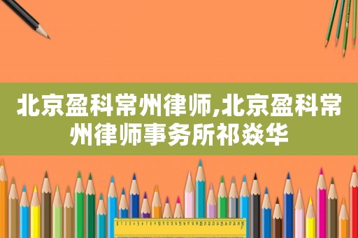 北京盈科常州律師,北京盈科常州律師事務所祁焱華
