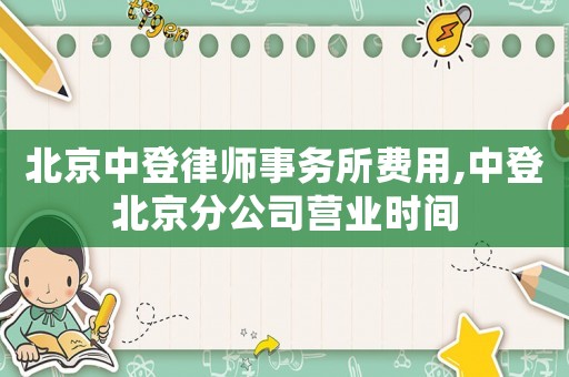 北京中登律師事務(wù)所費用,中登北京分公司營業(yè)時間