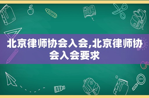 北京律師協(xié)會入會,北京律師協(xié)會入會要求