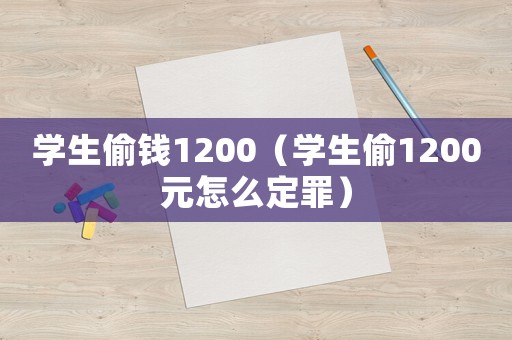 學(xué)生偷錢1200（學(xué)生偷1200元怎么定罪）