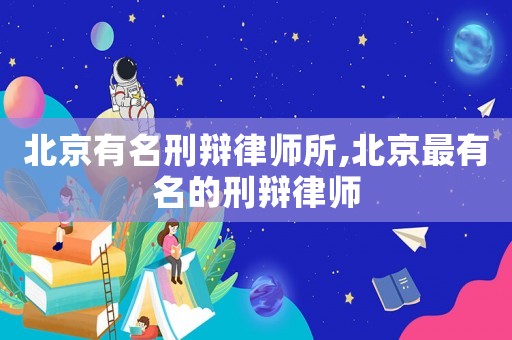 北京有名刑辯律師所,北京最有名的刑辯律師