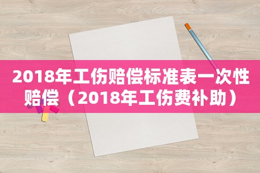 2018年工傷賠償標(biāo)準(zhǔn)表一次性賠償（2018年工傷費(fèi)補(bǔ)助）