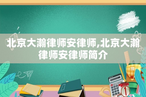 北京大瀚律師安律師,北京大瀚律師安律師簡介
