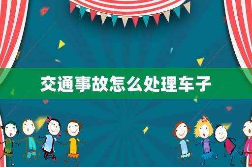 交通事故怎么處理車子