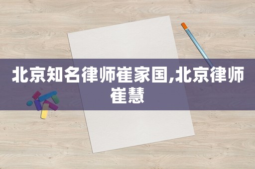 北京知名律師崔家國(guó),北京律師崔慧