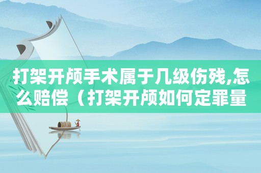 打架開(kāi)顱手術(shù)屬于幾級(jí)傷殘,怎么賠償（打架開(kāi)顱如何定罪量刑）