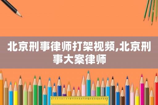 北京刑事律師打架視頻,北京刑事大案律師