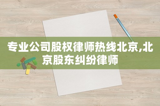 專業(yè)公司股權律師熱線北京,北京股東糾紛律師
