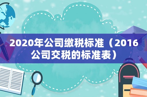 2020年公司繳稅標(biāo)準(zhǔn)（2016公司交稅的標(biāo)準(zhǔn)表）